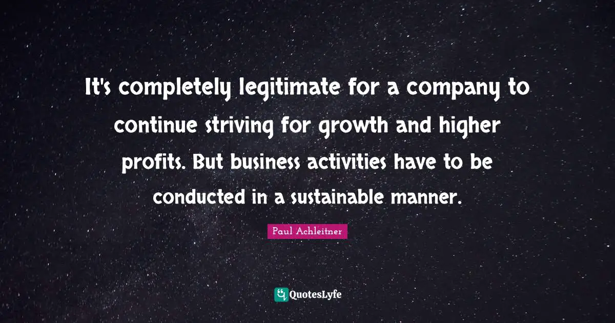 It's completely legitimate for a company to continue striving for growth and higher profits. But business activities have to be conducted in a sustainable manner.
