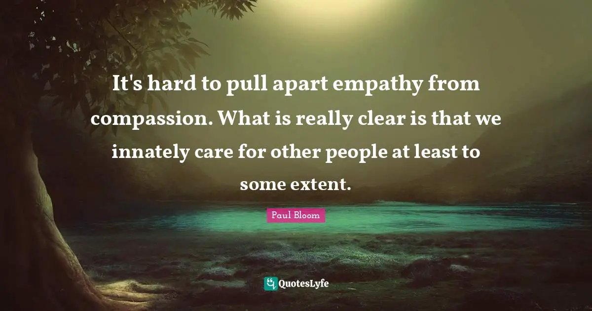 It's hard to pull apart empathy from compassion. What is really clear is that we innately care for other people at least to some extent.