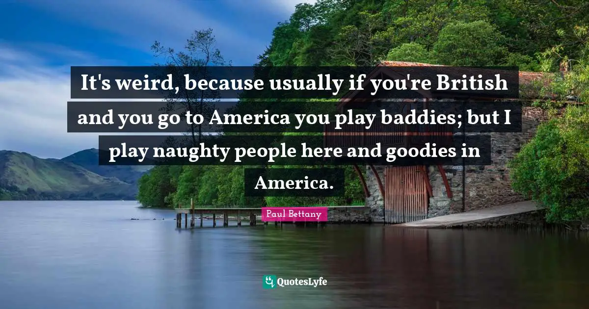 British Quotes: "It's weird, because usually if you're British and you go to America you play baddies; but I play naughty people here and goodies in America."