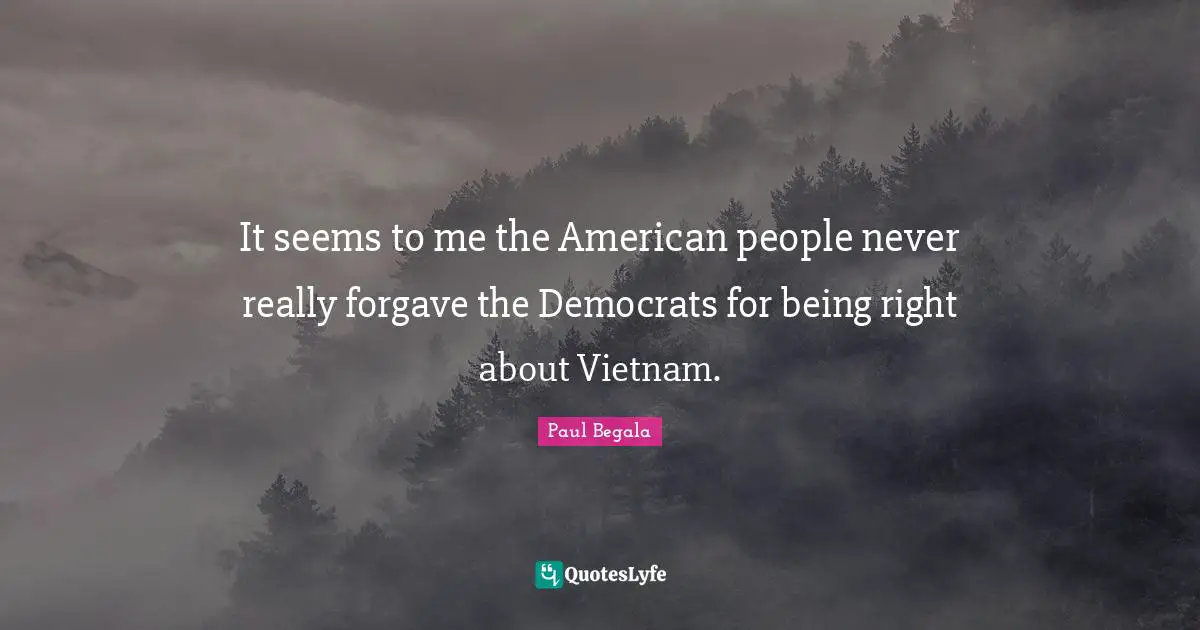 It seems to me the American people never really forgave the Democrats for being right about Vietnam.