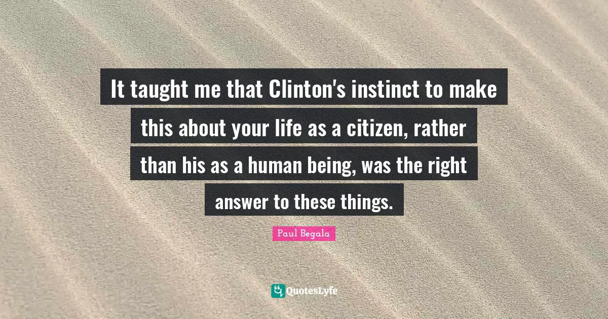 Clinton Quotes: "It taught me that Clinton's instinct to make this about your life as a citizen, rather than his as a human being, was the right answer to these things."