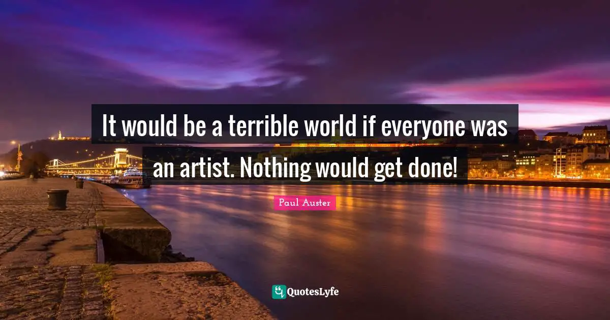 It would be a terrible world if everyone was an artist. Nothing would get done!