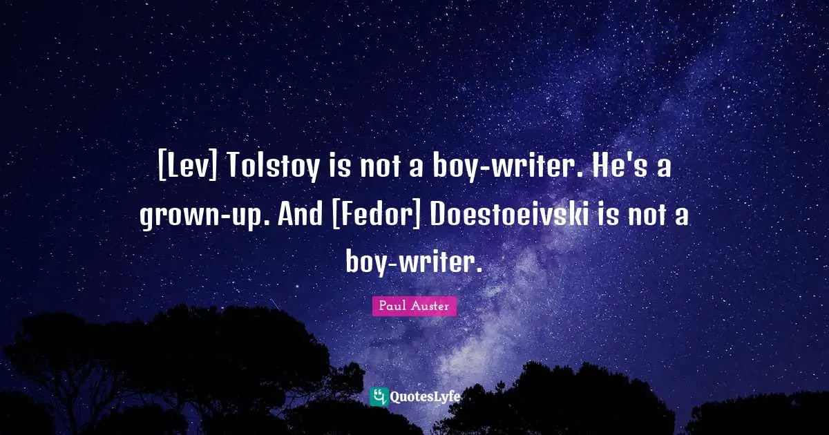 [Lev] Tolstoy is not a boy-writer. He's a grown-up. And [Fedor] Doestoeivski is not a boy-writer.