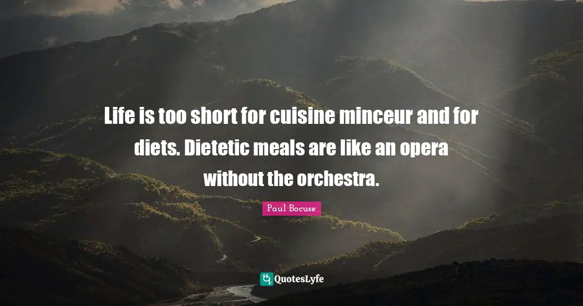 Life is too short for cuisine minceur and for diets. Dietetic meals are like an opera without the orchestra.