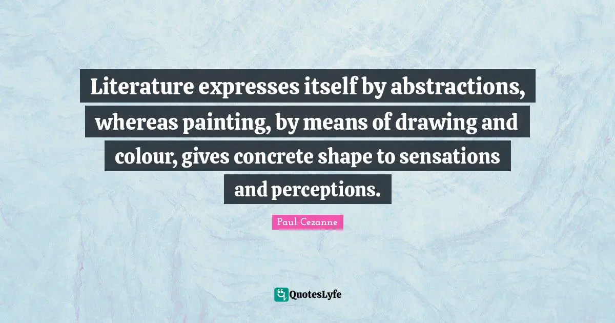 Literature expresses itself by abstractions, whereas painting, by means of drawing and colour, gives concrete shape to sensations and perceptions.