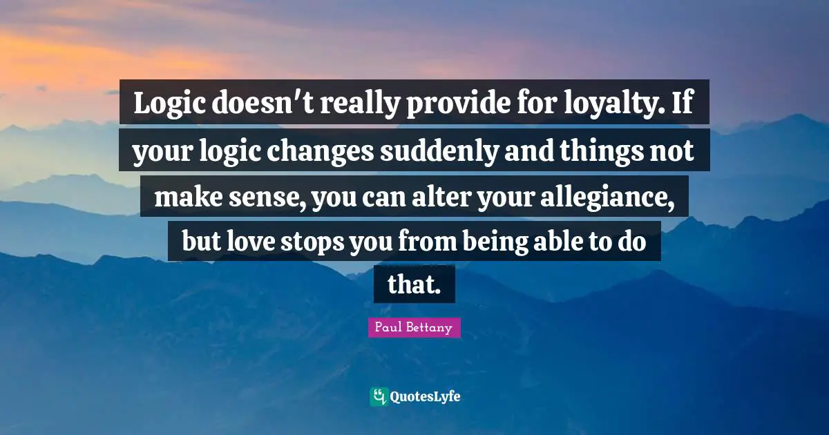 Logic doesn't really provide for loyalty. If your logic changes suddenly and things not make sense, you can alter your allegiance, but love stops you from being able to do that.