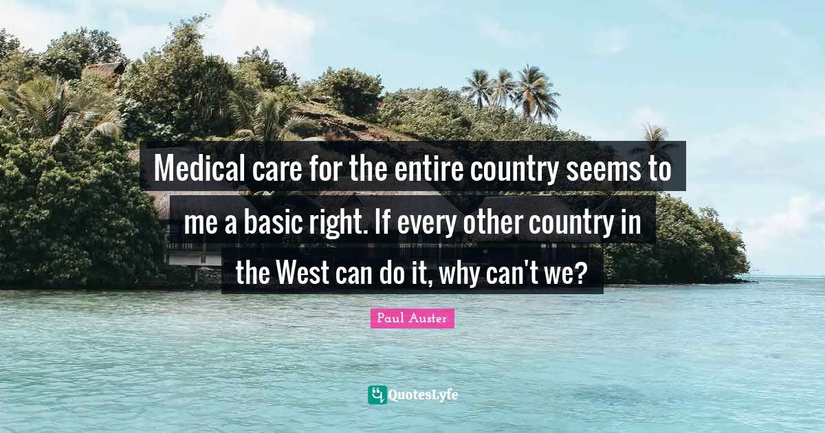 Medical care for the entire country seems to me a basic right. If every other country in the West can do it, why can't we?