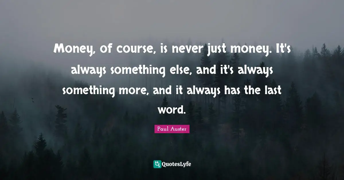 Money, of course, is never just money. It's always something else, and it's always something more, and it always has the last word.