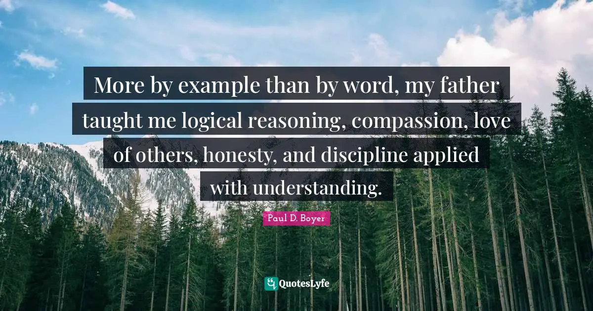 More by example than by word, my father taught me logical reasoning, compassion, love of others, honesty, and discipline applied with understanding.