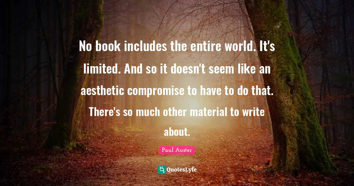 No book includes the entire world. It's limited. And so it doesn't seem like an aesthetic compromise to have to do that. There's so much other material to write about.