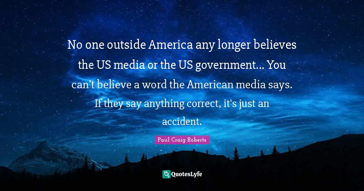 No one outside America any longer believes the US media or the US government... You can't believe a word the American media says. If they say anything correct, it's just an accident.