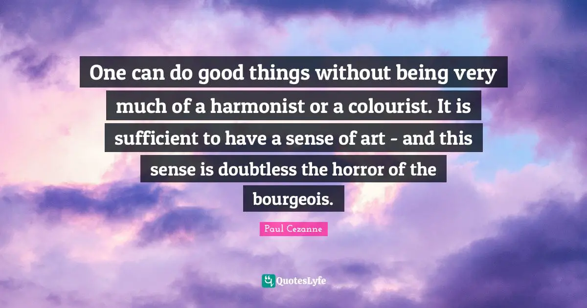 One can do good things without being very much of a harmonist or a colourist. It is sufficient to have a sense of art - and this sense is doubtless the horror of the bourgeois.