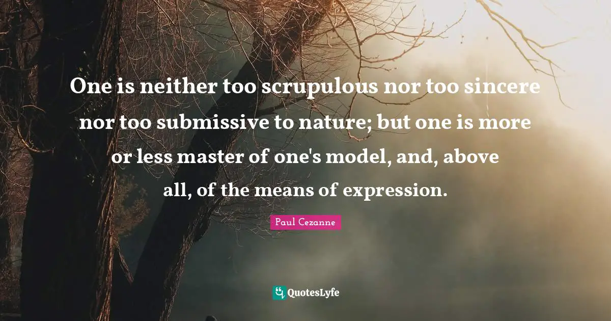 One is neither too scrupulous nor too sincere nor too submissive to nature; but one is more or less master of one's model, and, above all, of the means of expression.