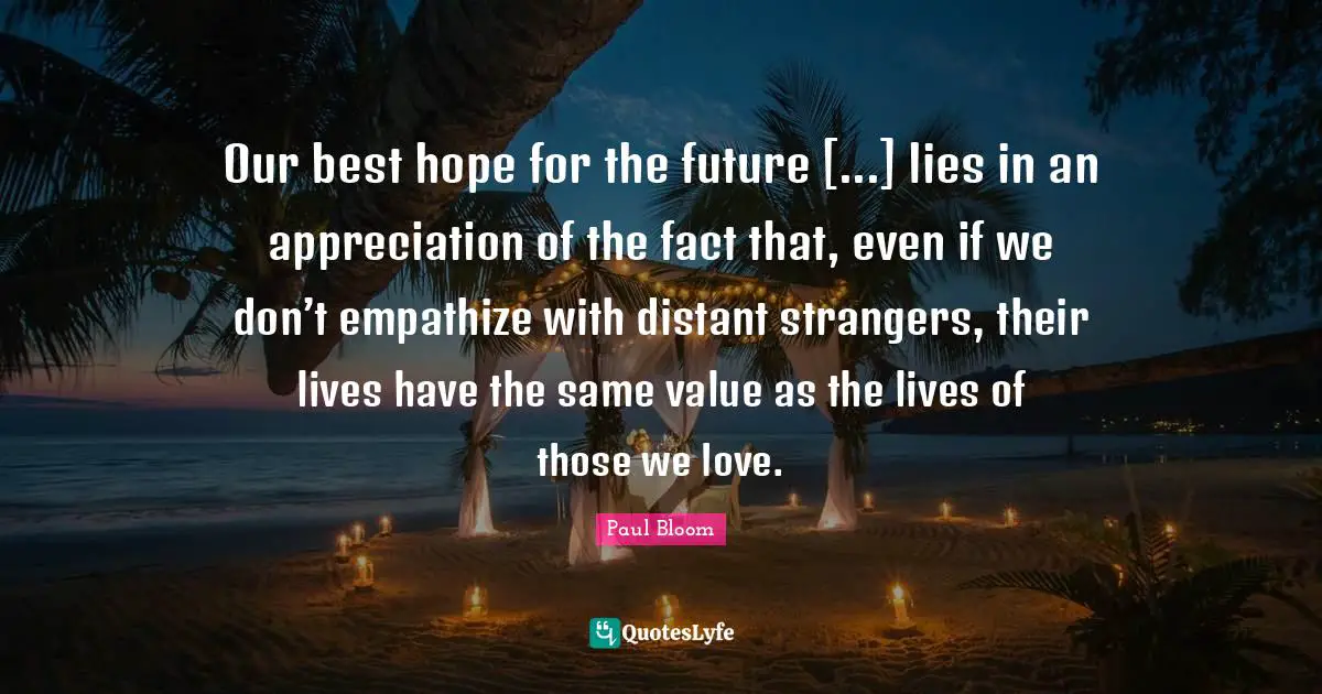 Those We Love Quotes: "Our best hope for the future [...] lies in an appreciation of the fact that, even if we don’t empathize with distant strangers, their lives have the same value as the lives of those we love."