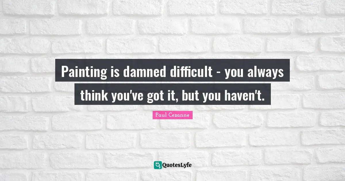 Paul Cezanne Quotes: "Painting is damned difficult - you always think you've got it, but you haven't."