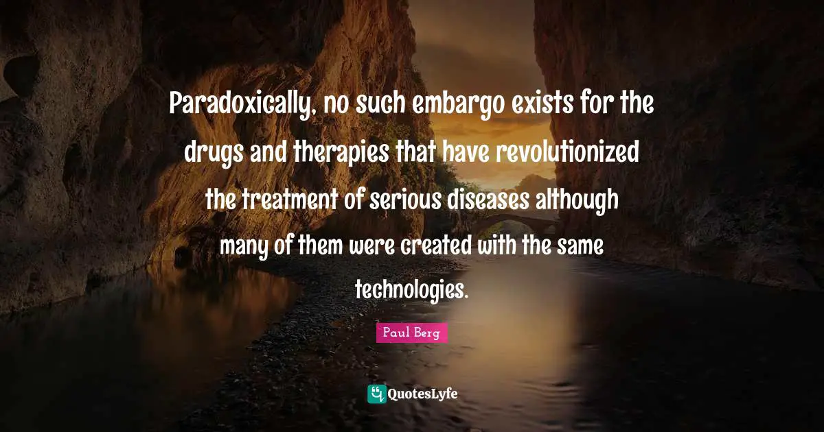 Paradoxically, no such embargo exists for the drugs and therapies that have revolutionized the treatment of serious diseases although many of them were created with the same technologies.