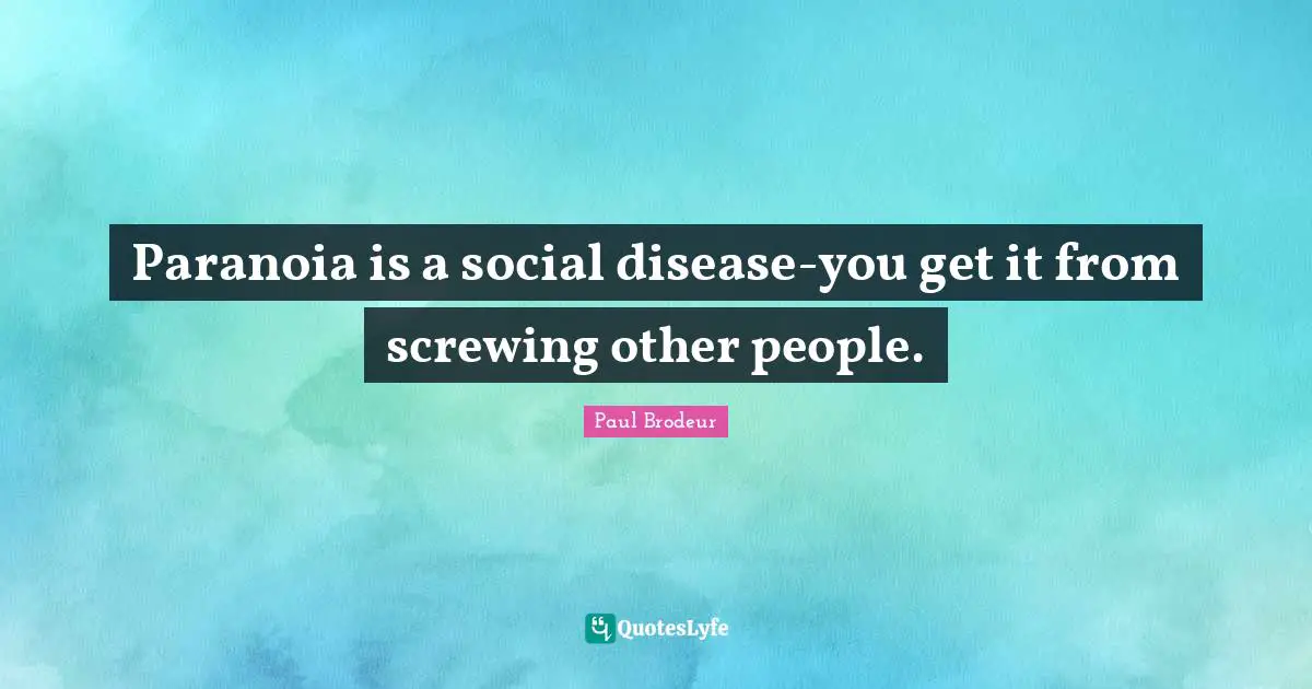 Paranoia is a social disease-you get it from screwing other people.