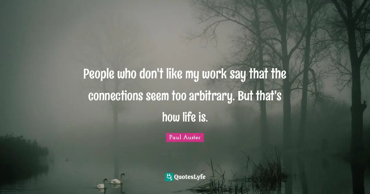 People who don't like my work say that the connections seem too arbitrary. But that's how life is.