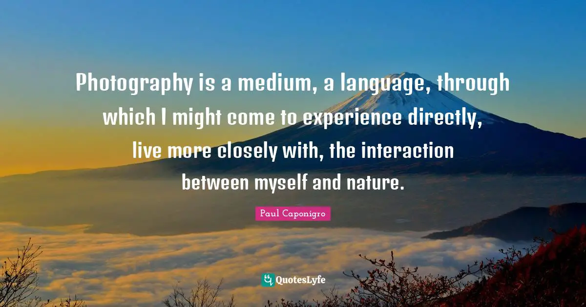 Interaction Quotes: "Photography is a medium, a language, through which I might come to experience directly, live more closely with, the interaction between myself and nature."