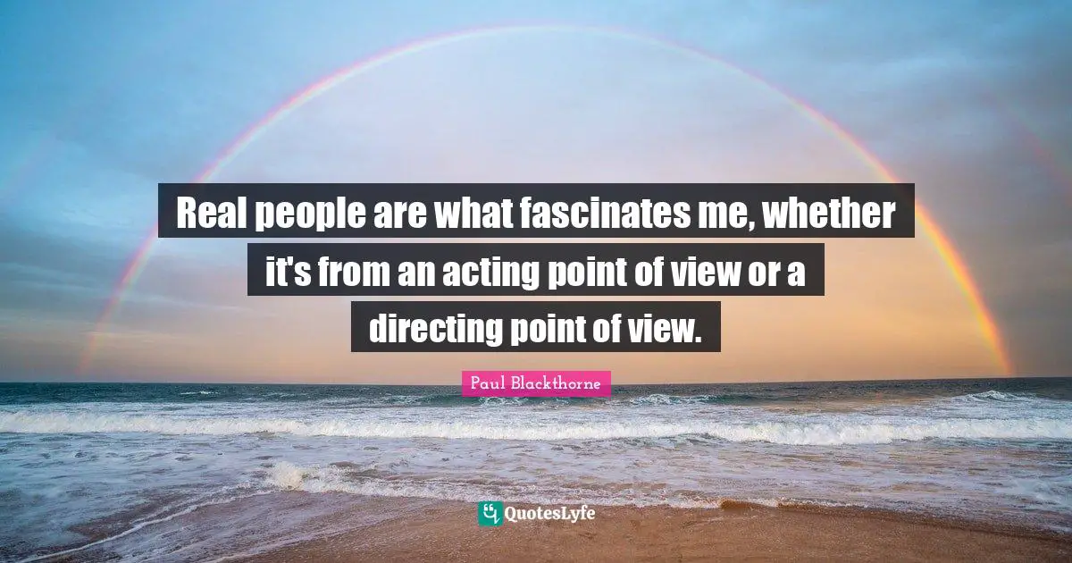 Real people are what fascinates me, whether it's from an acting point of view or a directing point of view.