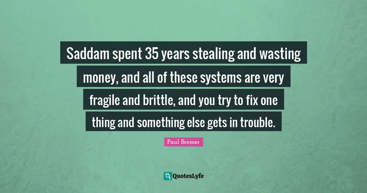 Saddam spent 35 years stealing and wasting money, and all of these systems are very fragile and brittle, and you try to fix one thing and something else gets in trouble.