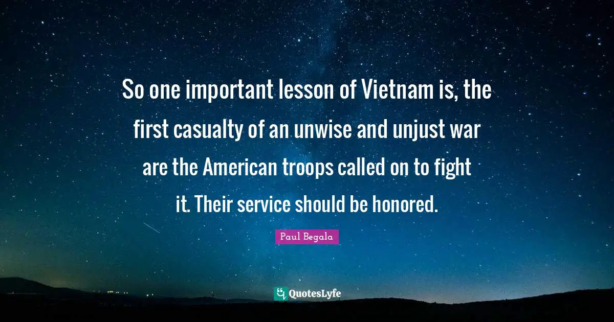 American Troops Quotes: "So one important lesson of Vietnam is, the first casualty of an unwise and unjust war are the American troops called on to fight it. Their service should be honored."