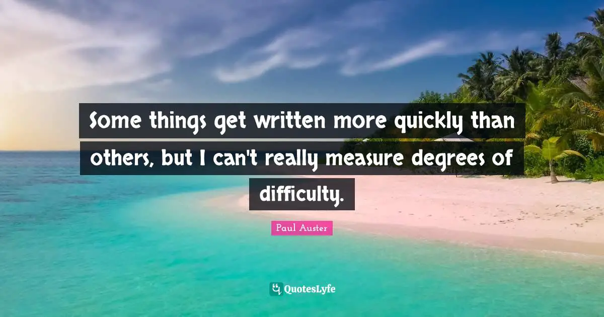 Some things get written more quickly than others, but I can't really measure degrees of difficulty.