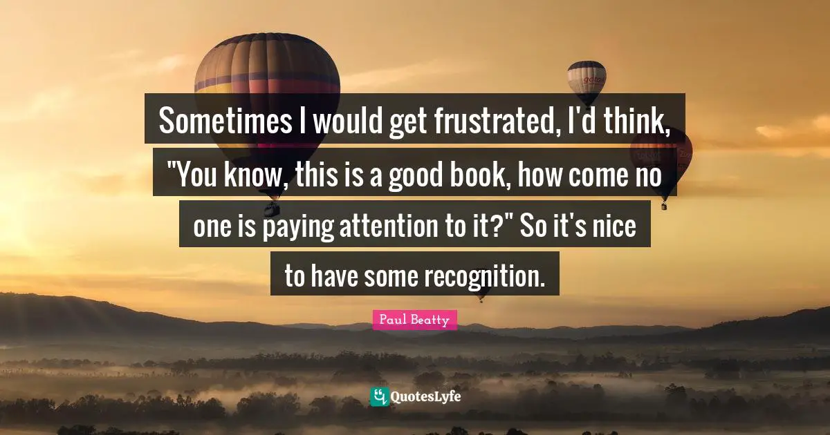 Sometimes I would get frustrated, I'd think, "You know, this is a good book, how come no one is paying attention to it?" So it's nice to have some recognition.