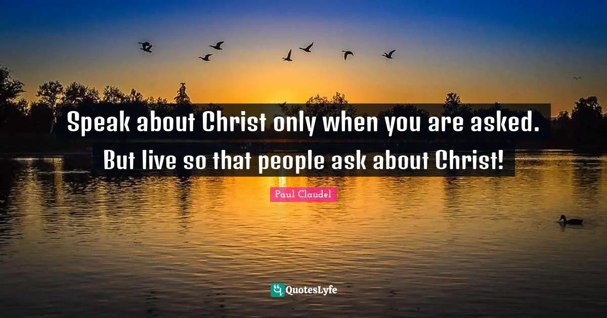 Speak about Christ only when you are asked. But live so that people ask about Christ!