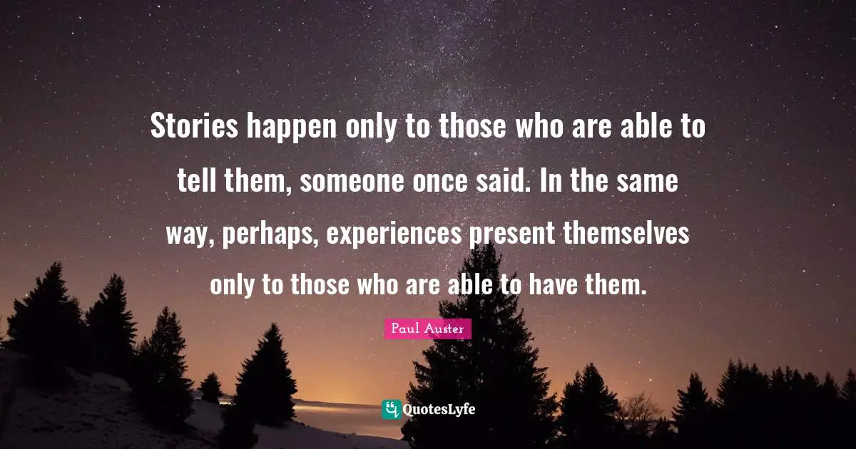 Stories happen only to those who are able to tell them, someone once said. In the same way, perhaps, experiences present themselves only to those who are able to have them.