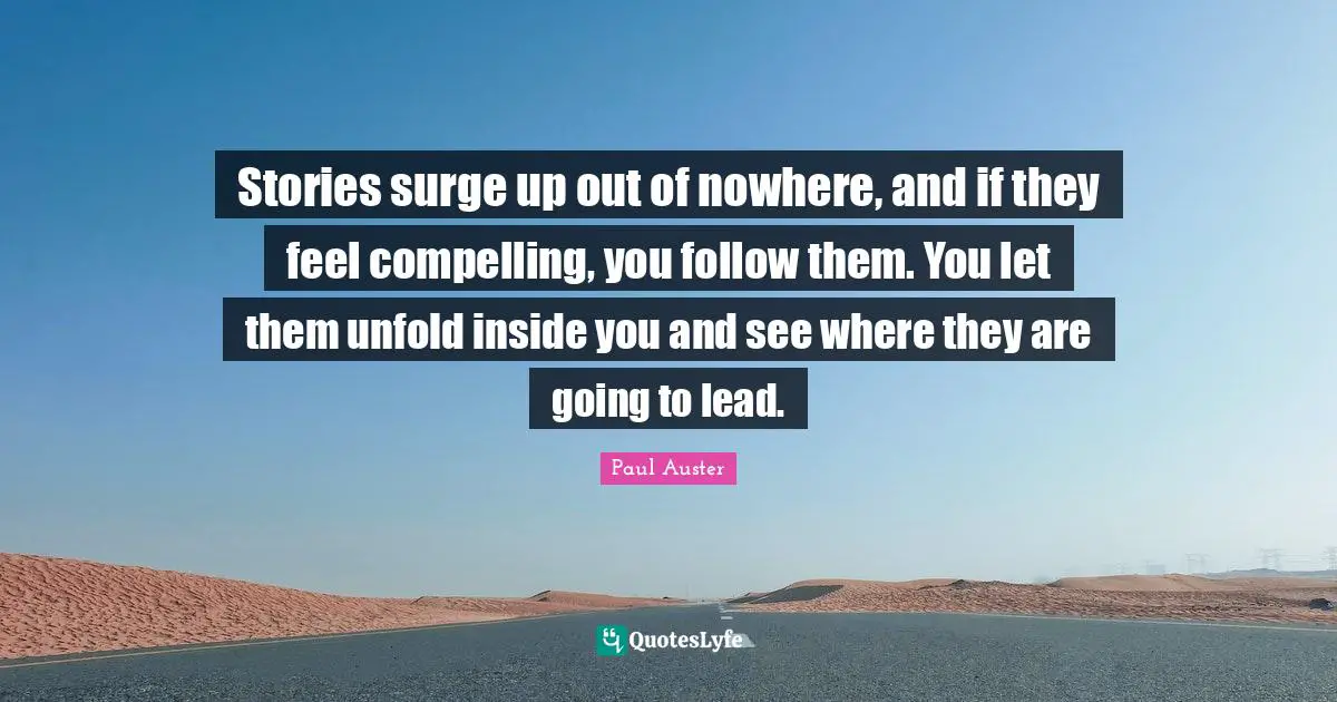 Stories surge up out of nowhere, and if they feel compelling, you follow them. You let them unfold inside you and see where they are going to lead.