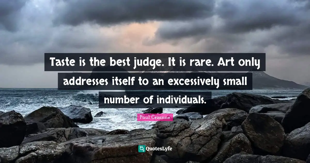 Taste is the best judge. It is rare. Art only addresses itself to an excessively small number of individuals.