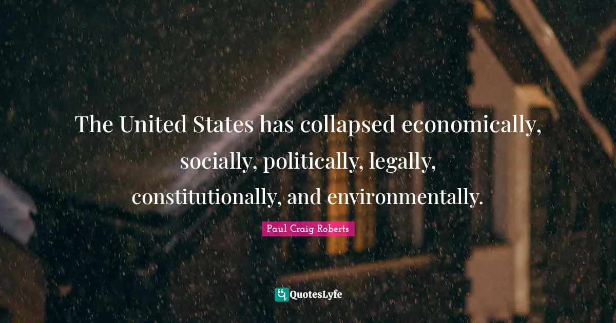 The United States has collapsed economically, socially, politically, legally, constitutionally, and environmentally.