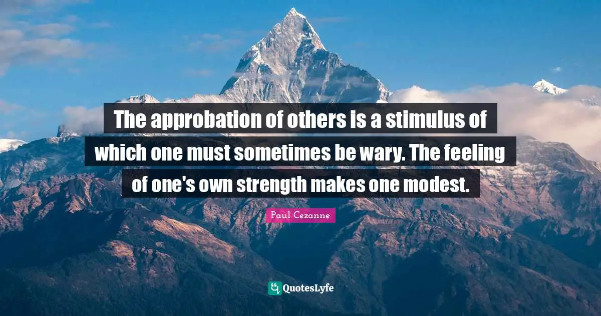 The approbation of others is a stimulus of which one must sometimes be wary. The feeling of one's own strength makes one modest.