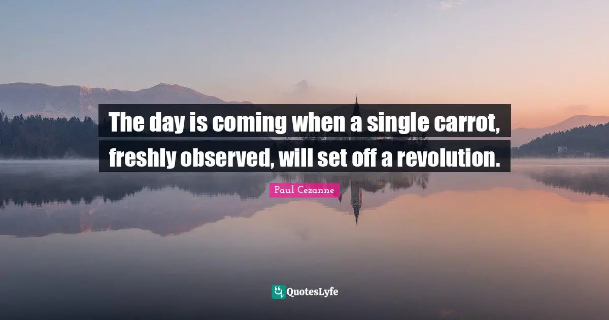 Paul Cezanne Quotes: "The day is coming when a single carrot, freshly observed, will set off a revolution."