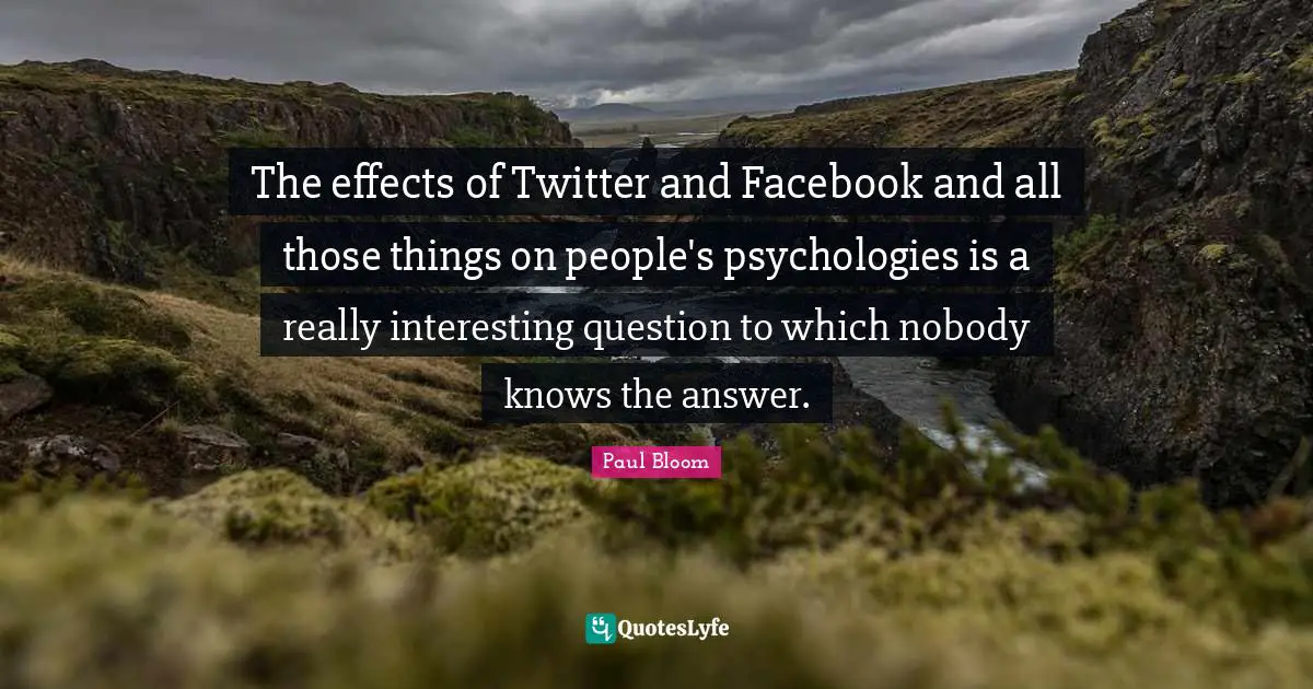 The effects of Twitter and Facebook and all those things on people's psychologies is a really interesting question to which nobody knows the answer.
