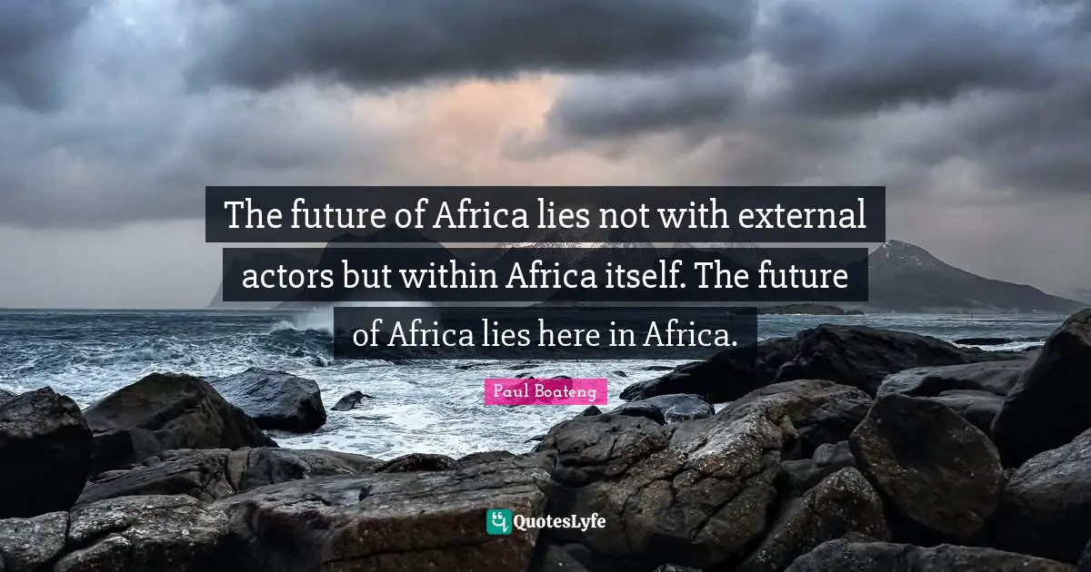The future of Africa lies not with external actors but within Africa itself. The future of Africa lies here in Africa.
