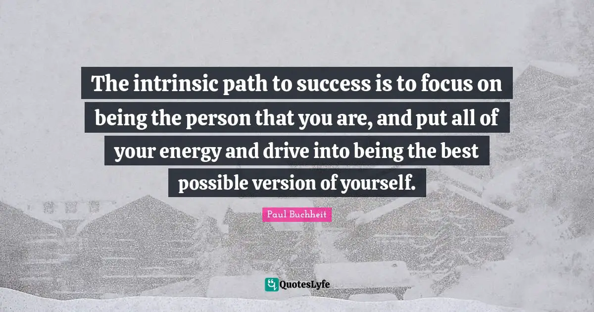 The intrinsic path to success is to focus on being the person that you are, and put all of your energy and drive into being the best possible version of yourself.