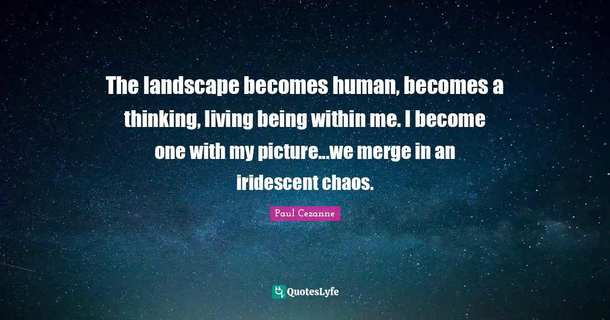 Paul Cezanne Quotes: "The landscape becomes human, becomes a thinking, living being within me. I become one with my picture...we merge in an iridescent chaos."
