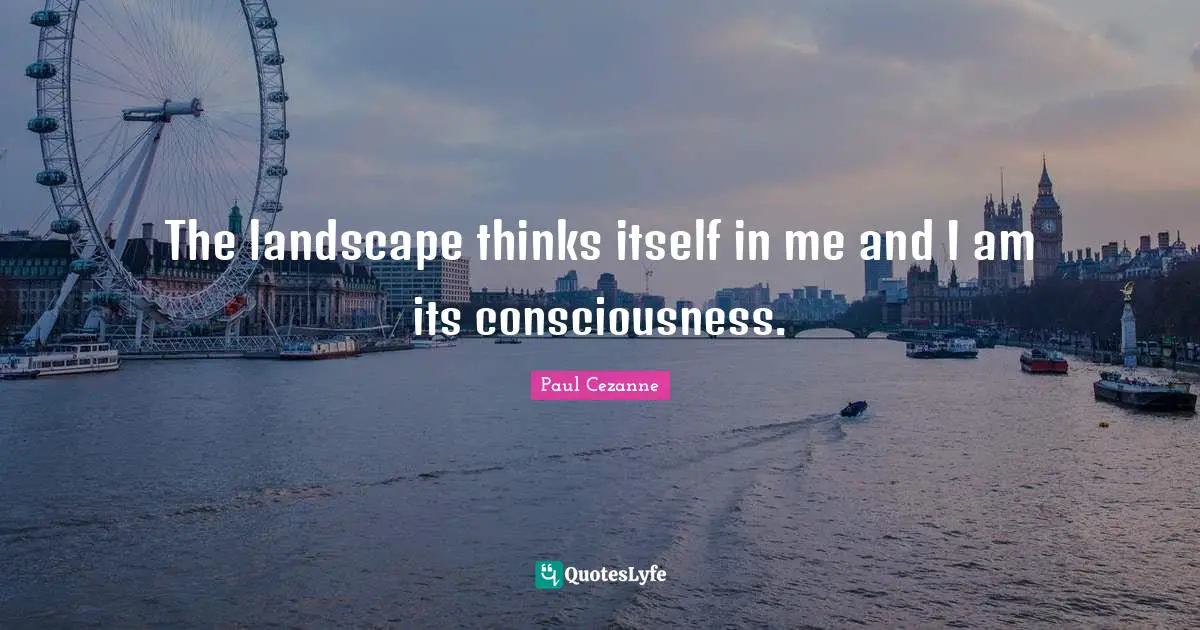 The landscape thinks itself in me and I am its consciousness.