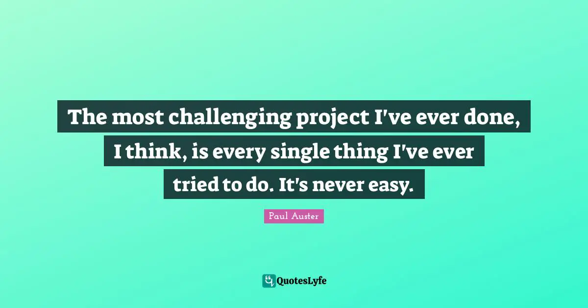 The most challenging project I've ever done, I think, is every single thing I've ever tried to do. It's never easy.