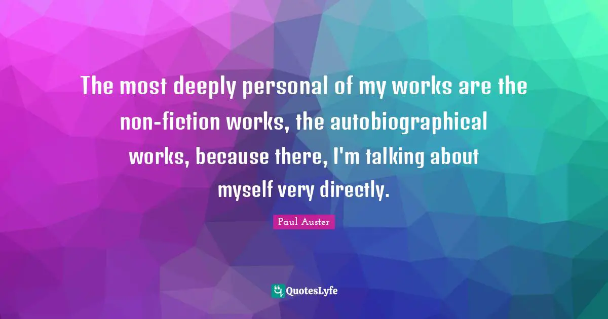 The most deeply personal of my works are the non-fiction works, the autobiographical works, because there, I'm talking about myself very directly.