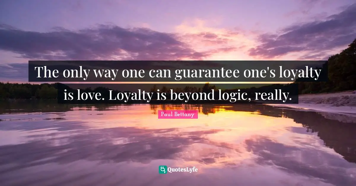 The only way one can guarantee one's loyalty is love. Loyalty is beyond logic, really.
