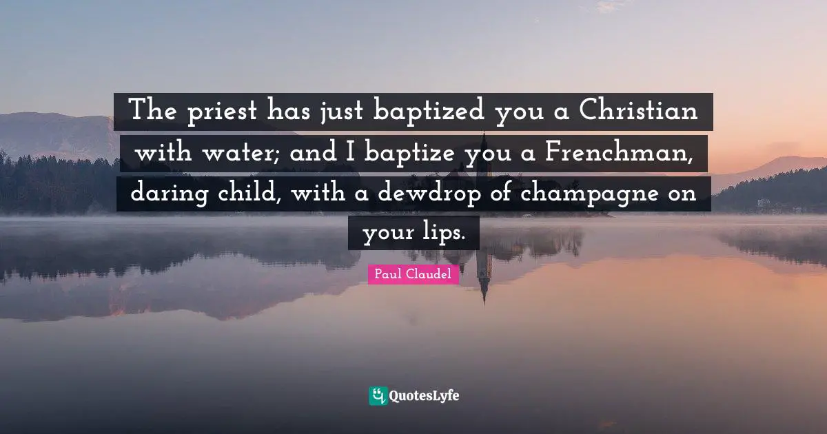 Champagne Quotes: "The priest has just baptized you a Christian with water; and I baptize you a Frenchman, daring child, with a dewdrop of champagne on your lips."