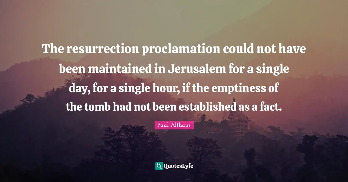 The resurrection proclamation could not have been maintained in Jerusalem for a single day, for a single hour, if the emptiness of the tomb had not been established as a fact.