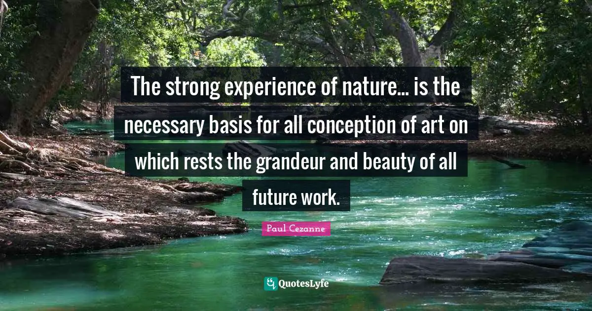 The strong experience of nature... is the necessary basis for all conception of art on which rests the grandeur and beauty of all future work.