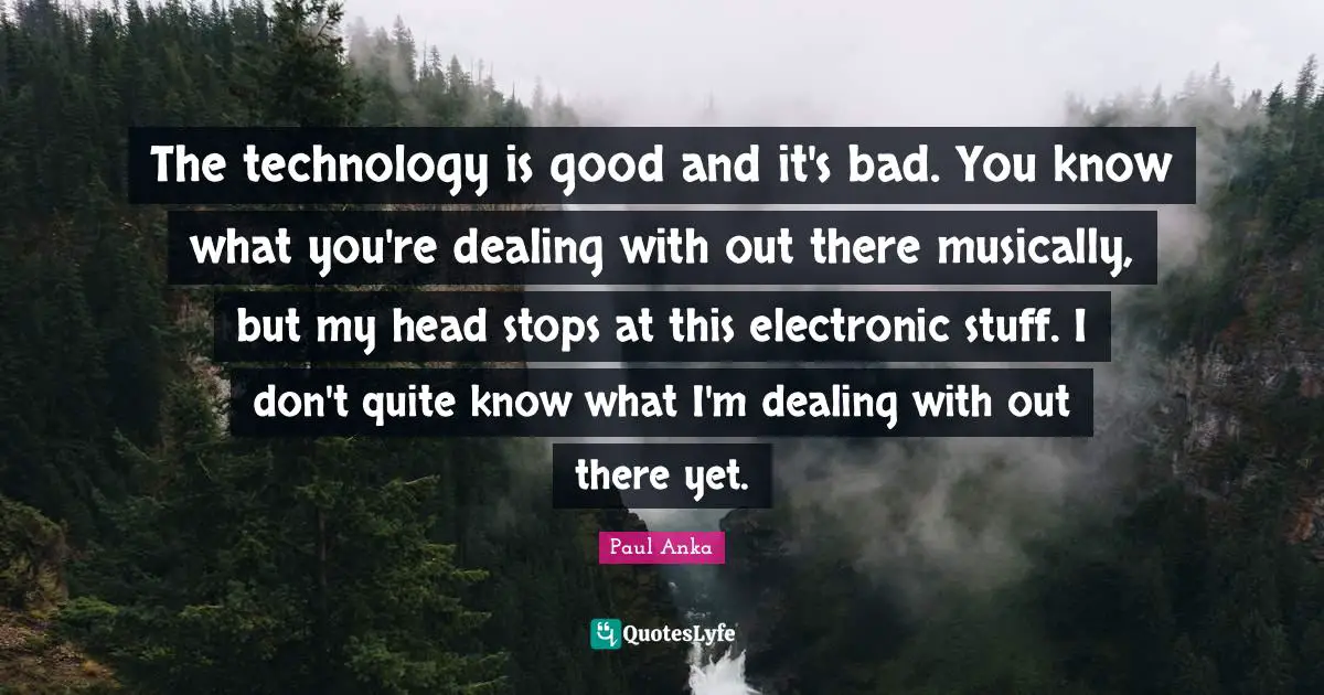 Paul Anka Quotes: "The technology is good and it's bad. You know what you're dealing with out there musically, but my head stops at this electronic stuff. I don't quite know what I'm dealing with out there yet."