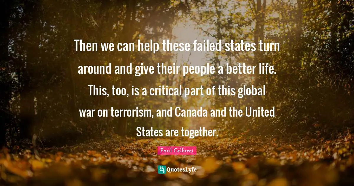 Then we can help these failed states turn around and give their people a better life. This, too, is a critical part of this global war on terrorism, and Canada and the United States are together.