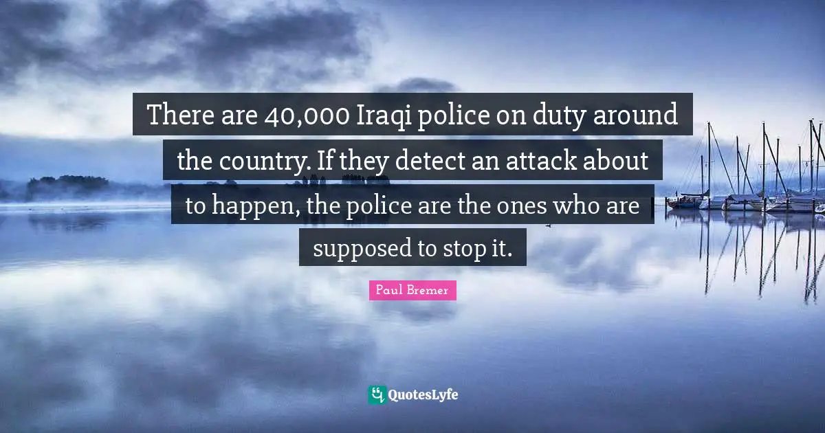 There are 40,000 Iraqi police on duty around the country. If they detect an attack about to happen, the police are the ones who are supposed to stop it.