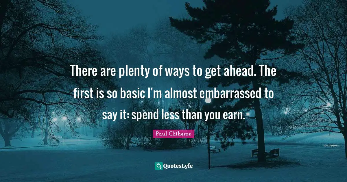 There are plenty of ways to get ahead. The first is so basic I'm almost embarrassed to say it: spend less than you earn.